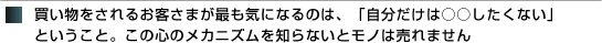 買い物をされるお客さまが最も気になるのは、「自分だけは○○したくない」ということ。この心のメカニズムを知らないとモノは売れません。
